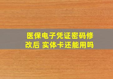 医保电子凭证密码修改后 实体卡还能用吗